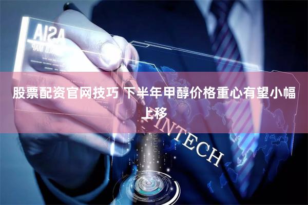 股票配资官网技巧 下半年甲醇价格重心有望小幅上移