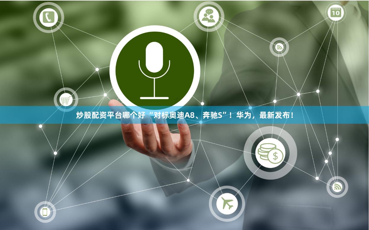 炒股配资平台哪个好 “对标奥迪A8、奔驰S”！华为，最新发布！