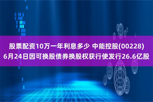 股票配资10万一年利息多少 中能控股(00228)6月24日因可换股债券换股权获行使发行26.6亿股