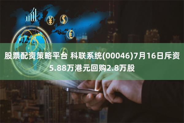 股票配资策略平台 科联系统(00046)7月16日斥资5.88万港元回购2.8万股