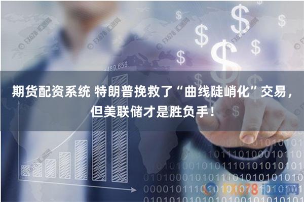 期货配资系统 特朗普挽救了“曲线陡峭化”交易，但美联储才是胜负手！