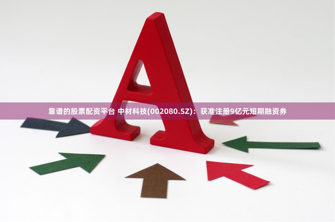 靠谱的股票配资平台 中材科技(002080.SZ)：获准注册9亿元短期融资券