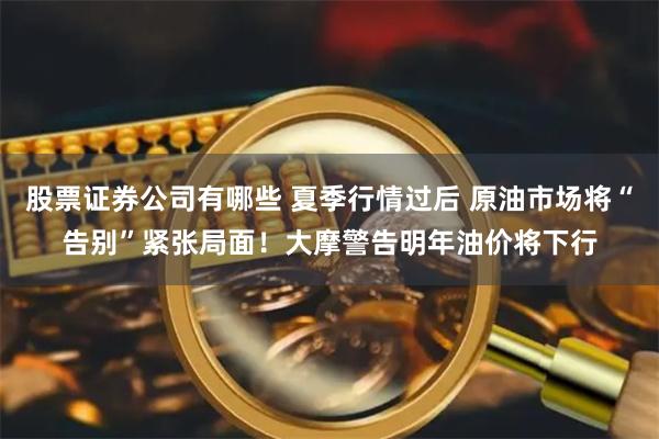 股票证券公司有哪些 夏季行情过后 原油市场将“告别”紧张局面！大摩警告明年油价将下行