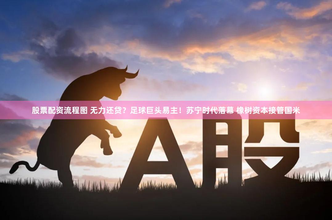 股票配资流程图 无力还贷？足球巨头易主！苏宁时代落幕 橡树资本接管国米