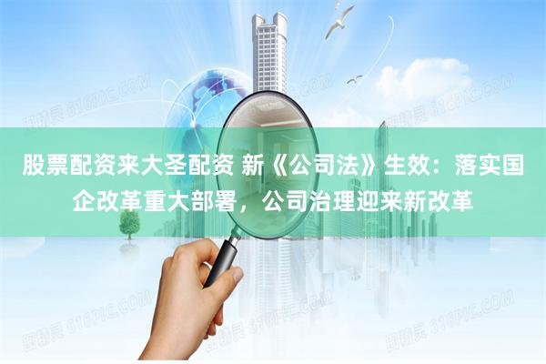 股票配资来大圣配资 新《公司法》生效：落实国企改革重大部署，公司治理迎来新改革