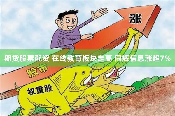 期货股票配资 在线教育板块走高 同辉信息涨超7%