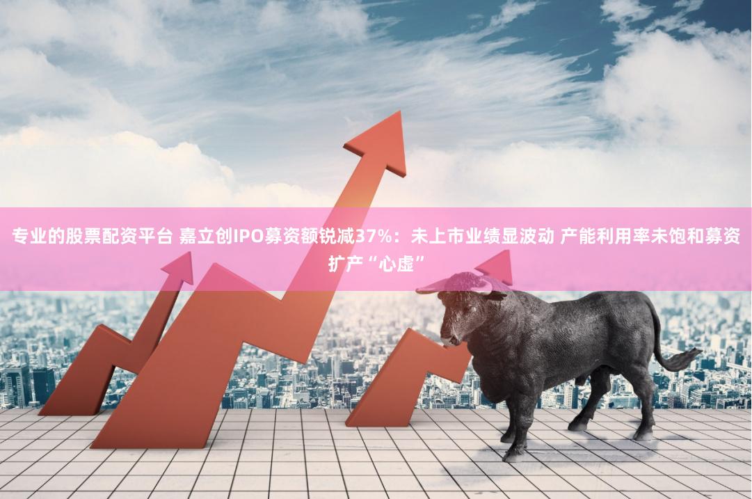 专业的股票配资平台 嘉立创IPO募资额锐减37%：未上市业绩显波动 产能利用率未饱和募资扩产“心虚”