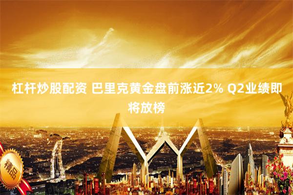 杠杆炒股配资 巴里克黄金盘前涨近2% Q2业绩即将放榜