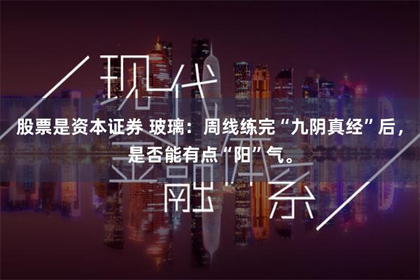 股票是资本证券 玻璃：周线练完“九阴真经”后，是否能有点“阳”气。