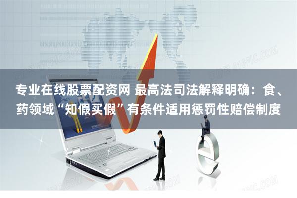 专业在线股票配资网 最高法司法解释明确：食、药领域“知假买假”有条件适用惩罚性赔偿制度