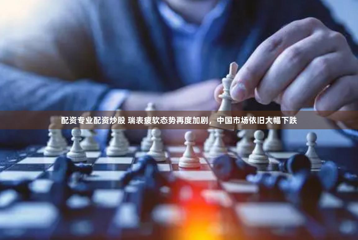 配资专业配资炒股 瑞表疲软态势再度加剧，中国市场依旧大幅下跌