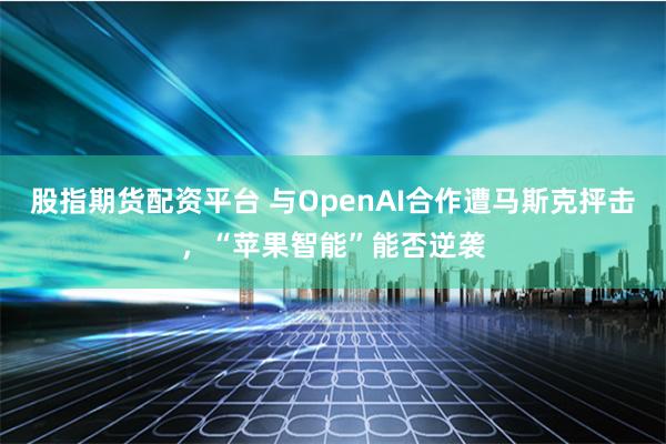 股指期货配资平台 与OpenAI合作遭马斯克抨击，“苹果智能”能否逆袭