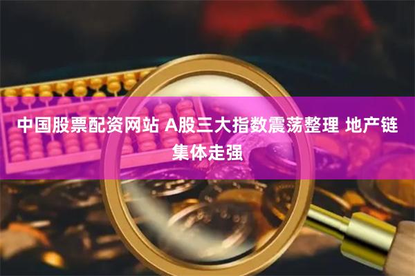 中国股票配资网站 A股三大指数震荡整理 地产链集体走强