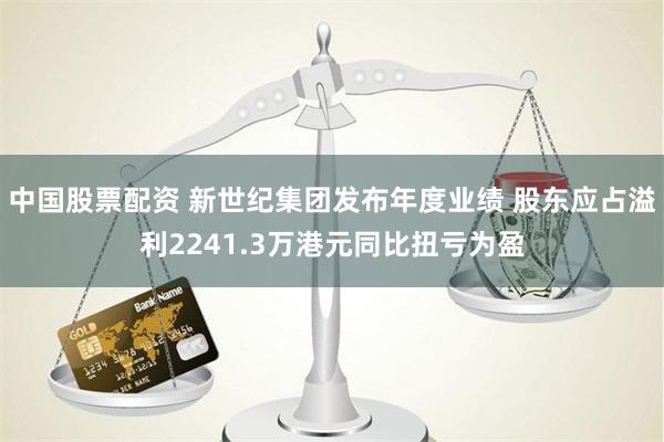 中国股票配资 新世纪集团发布年度业绩 股东应占溢利2241.3万港元同比扭亏为盈