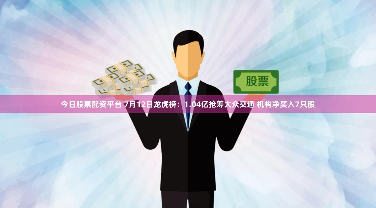 今日股票配资平台 7月12日龙虎榜：1.04亿抢筹大众交通 机构净买入7只股