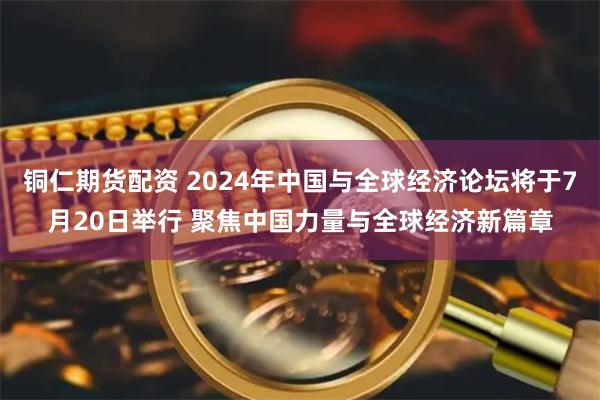 铜仁期货配资 2024年中国与全球经济论坛将于7月20日举行 聚焦中国力量与全球经济新篇章