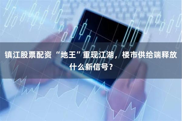 镇江股票配资 “地王”重现江湖，楼市供给端释放什么新信号？