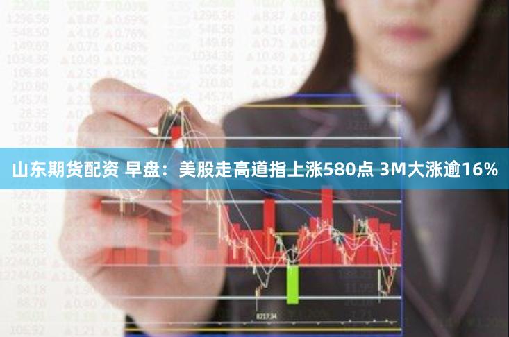山东期货配资 早盘：美股走高道指上涨580点 3M大涨逾16%