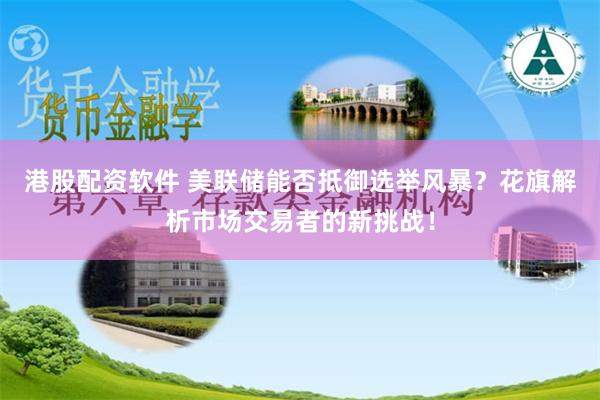 港股配资软件 美联储能否抵御选举风暴？花旗解析市场交易者的新挑战！