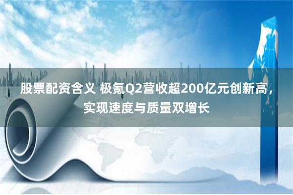 股票配资含义 极氪Q2营收超200亿元创新高，实现速度与质量双增长