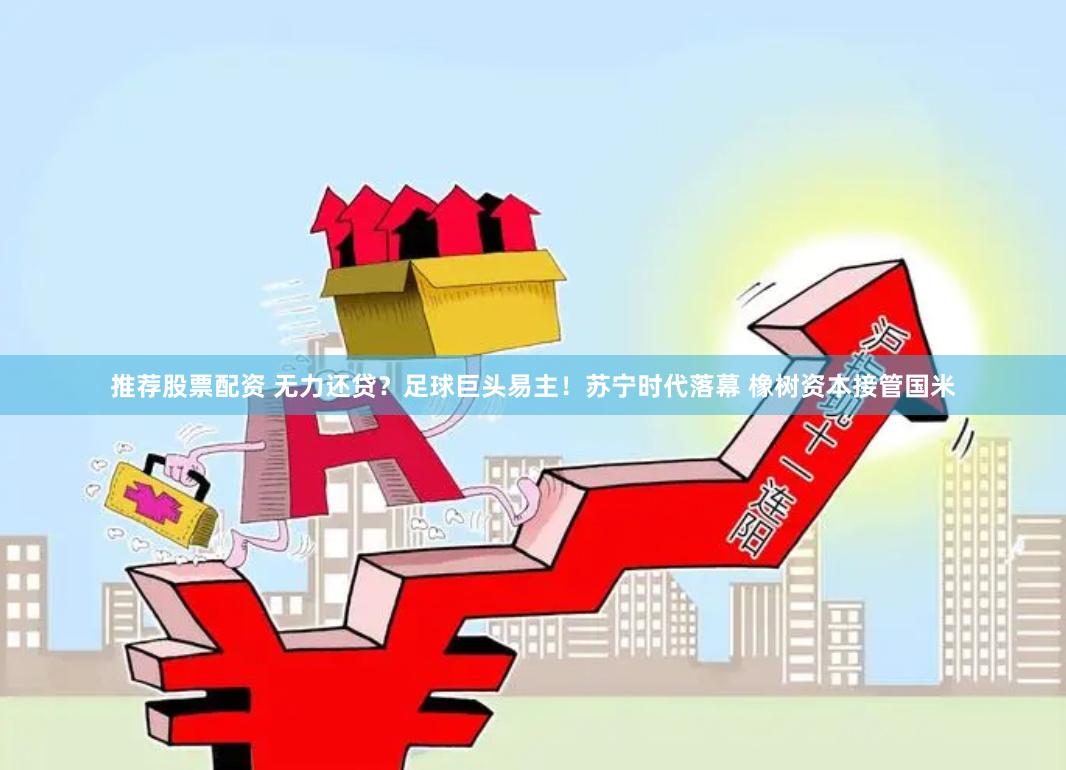 推荐股票配资 无力还贷？足球巨头易主！苏宁时代落幕 橡树资本接管国米