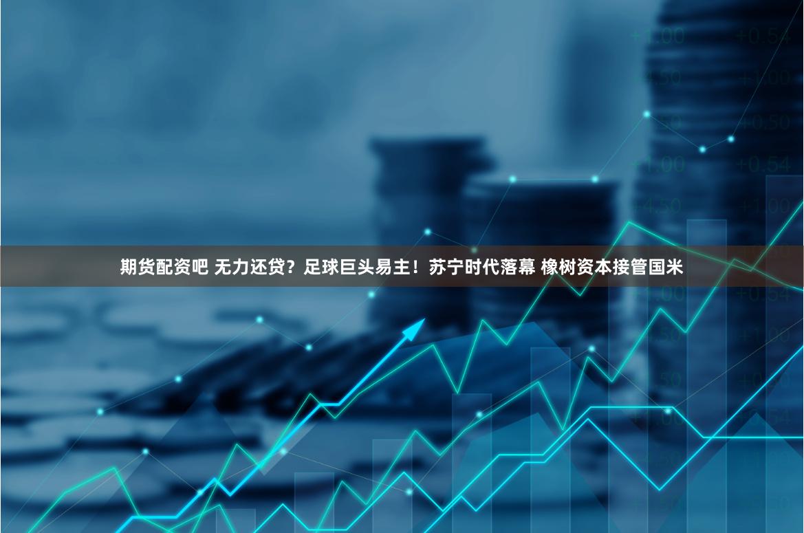 期货配资吧 无力还贷？足球巨头易主！苏宁时代落幕 橡树资本接管国米