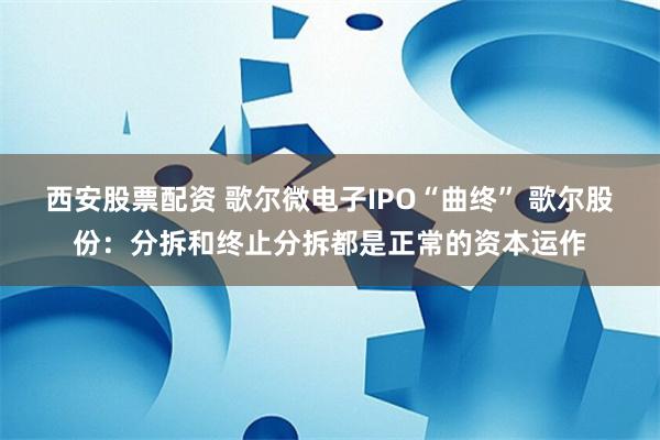 西安股票配资 歌尔微电子IPO“曲终” 歌尔股份：分拆和终止分拆都是正常的资本运作