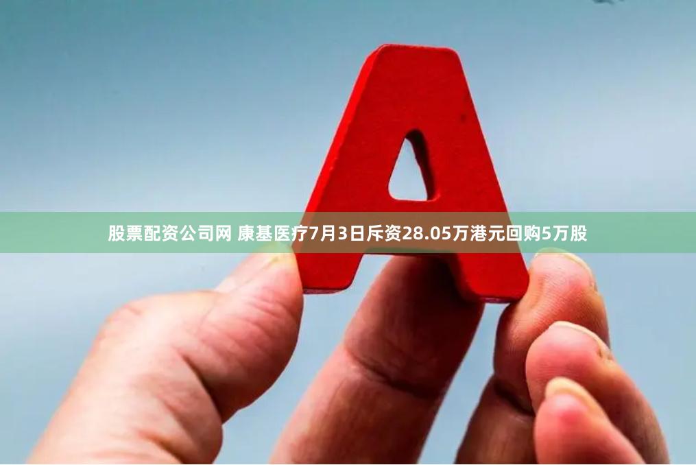 股票配资公司网 康基医疗7月3日斥资28.05万港元回购5万股