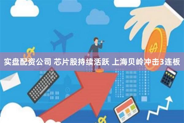 实盘配资公司 芯片股持续活跃 上海贝岭冲击3连板