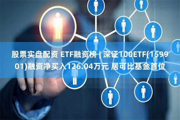 股票实盘配资 ETF融资榜 | 深证100ETF(159901)融资净买入126.04万元 居可比基金首位