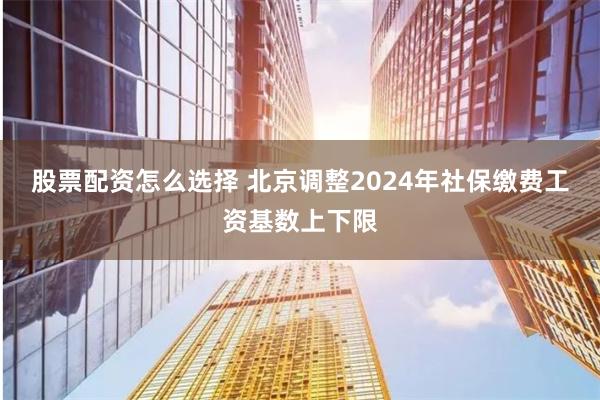 股票配资怎么选择 北京调整2024年社保缴费工资基数上下限