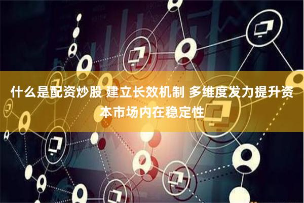 什么是配资炒股 建立长效机制 多维度发力提升资本市场内在稳定性