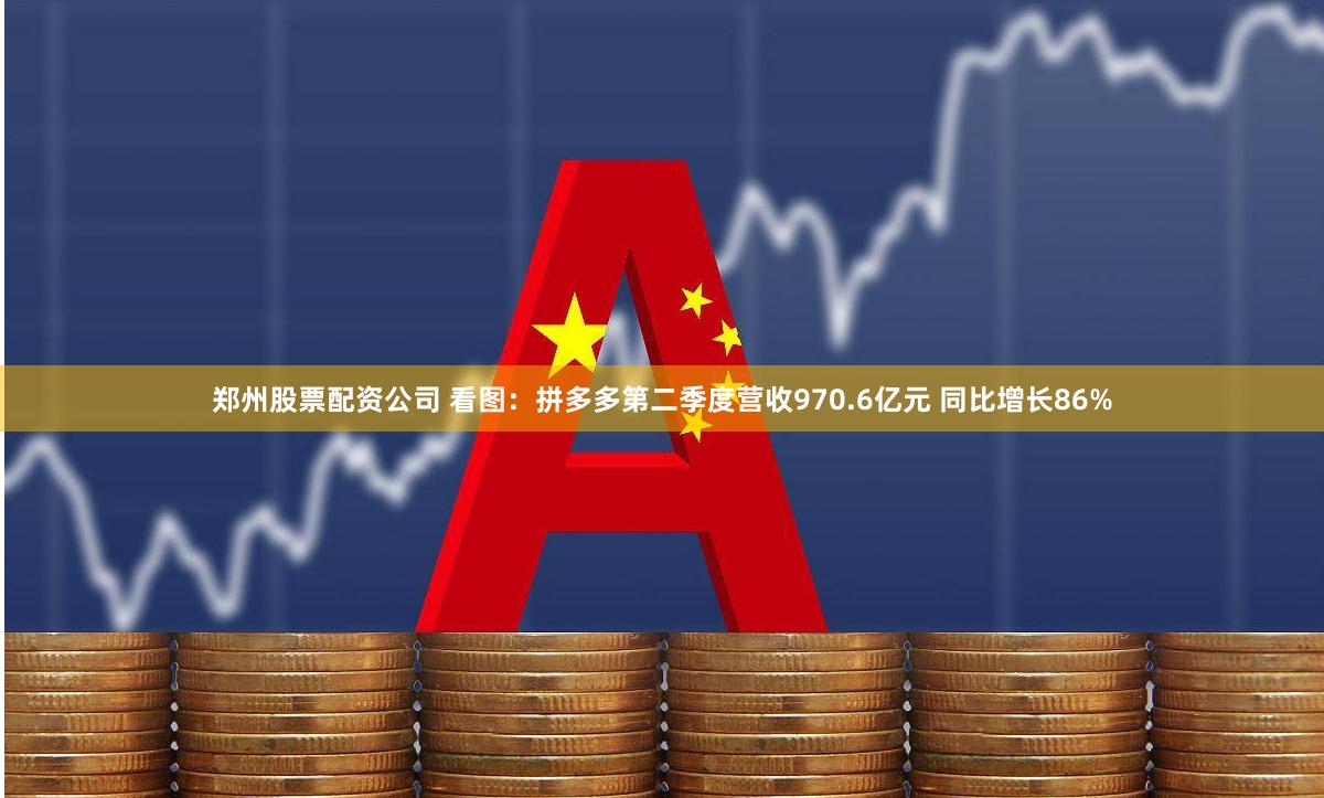 郑州股票配资公司 看图：拼多多第二季度营收970.6亿元 同比增长86%