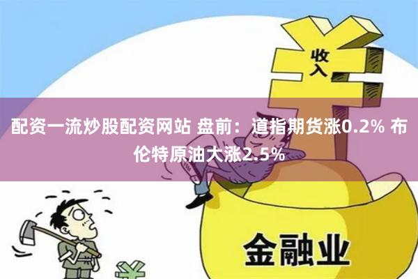 配资一流炒股配资网站 盘前：道指期货涨0.2% 布伦特原油大涨2.5%