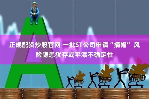 正规配资炒股官网 一批ST公司申请“摘帽” 风险隐患犹存或平添不确定性
