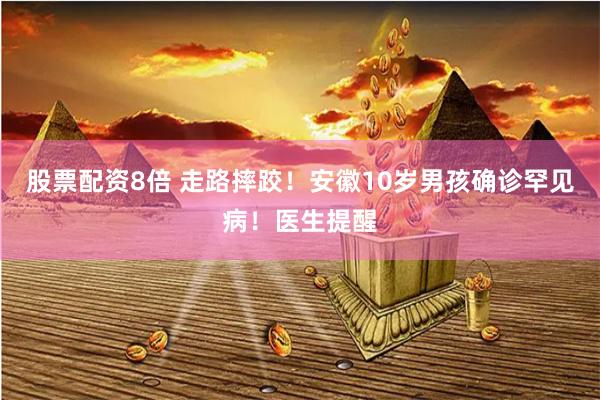股票配资8倍 走路摔跤！安徽10岁男孩确诊罕见病！医生提醒