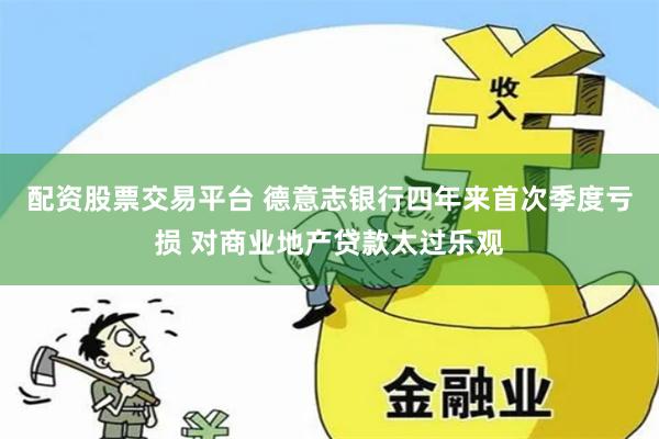 配资股票交易平台 德意志银行四年来首次季度亏损 对商业地产贷款太过乐观