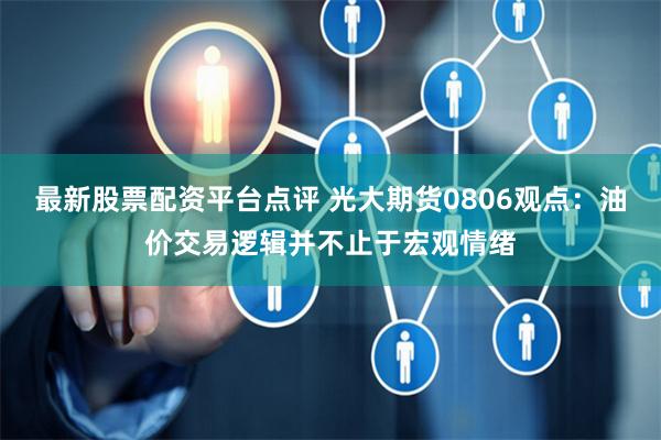最新股票配资平台点评 光大期货0806观点：油价交易逻辑并不止于宏观情绪