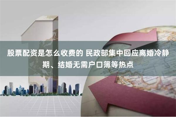 股票配资是怎么收费的 民政部集中回应离婚冷静期、结婚无需户口簿等热点