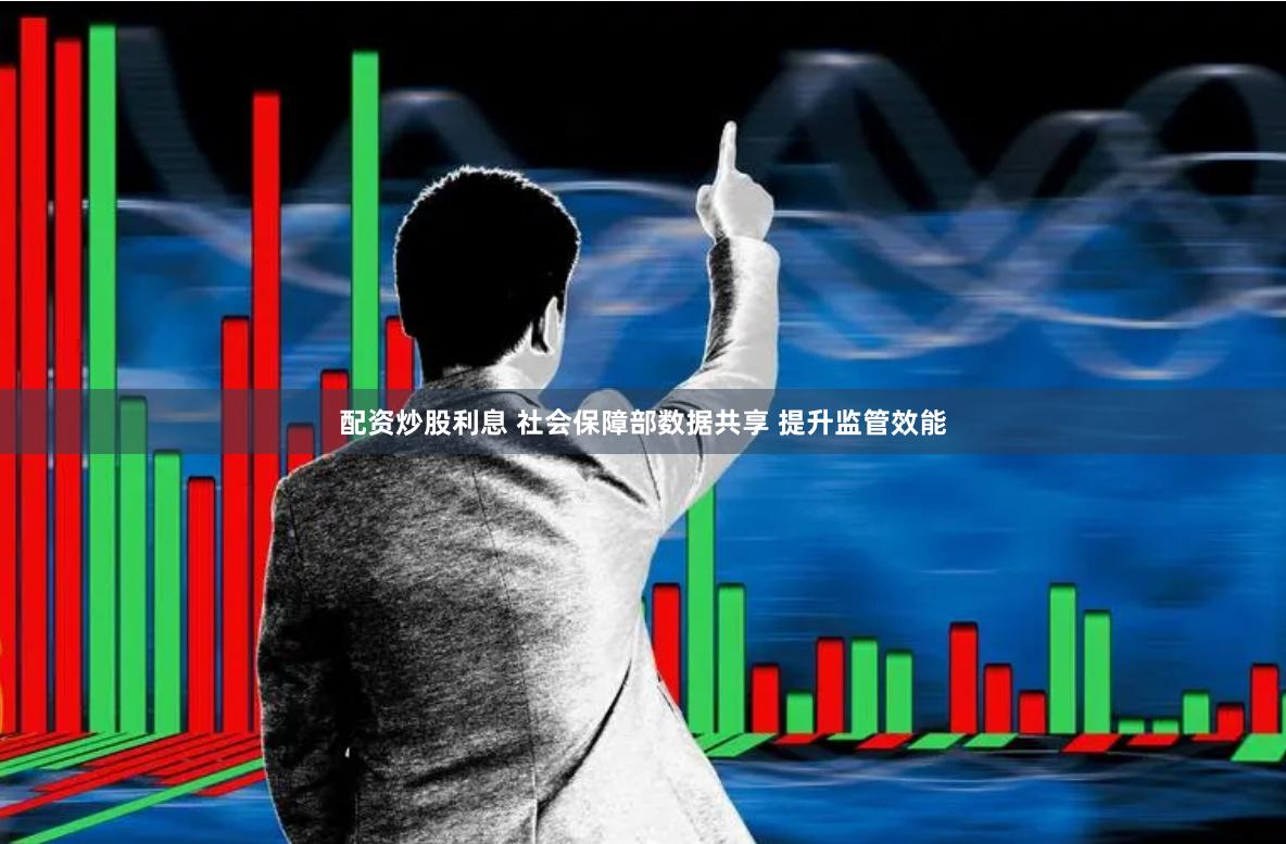 配资炒股利息 社会保障部数据共享 提升监管效能