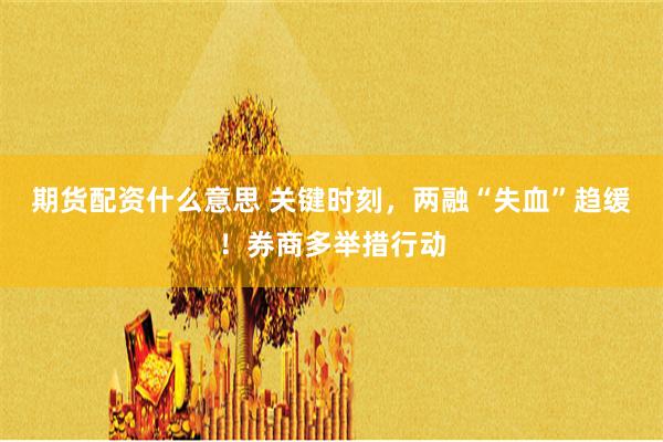 期货配资什么意思 关键时刻，两融“失血”趋缓！券商多举措行动