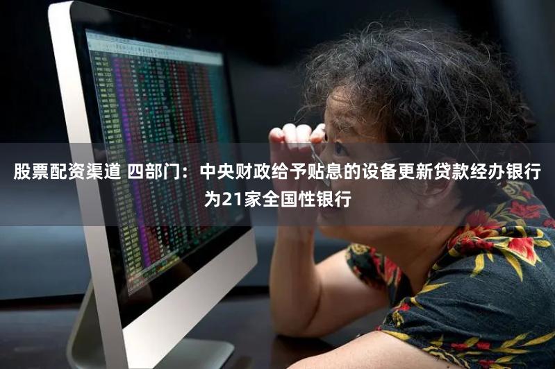 股票配资渠道 四部门：中央财政给予贴息的设备更新贷款经办银行为21家全国性银行