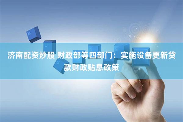 济南配资炒股 财政部等四部门：实施设备更新贷款财政贴息政策