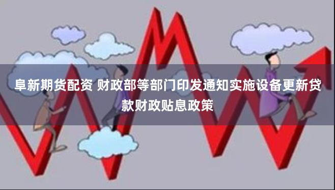 阜新期货配资 财政部等部门印发通知实施设备更新贷款财政贴息政策