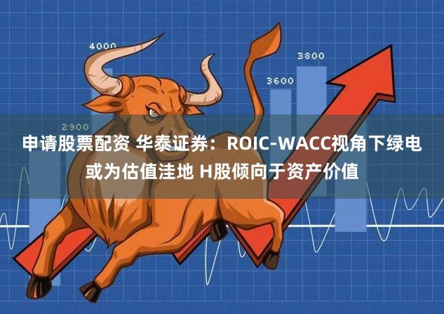 申请股票配资 华泰证券：ROIC-WACC视角下绿电或为估值洼地 H股倾向于资产价值
