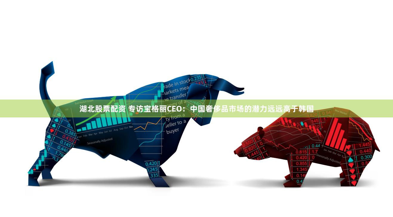 湖北股票配资 专访宝格丽CEO：中国奢侈品市场的潜力远远高于韩国