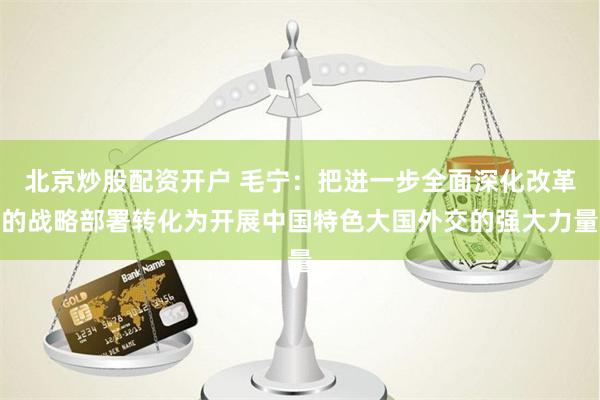 北京炒股配资开户 毛宁：把进一步全面深化改革的战略部署转化为开展中国特色大国外交的强大力量