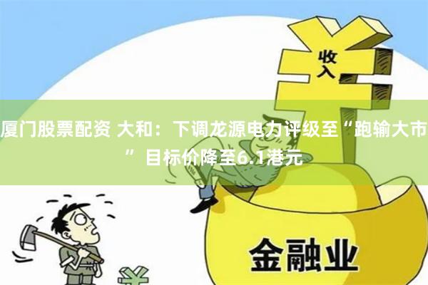 厦门股票配资 大和：下调龙源电力评级至“跑输大市” 目标价降至6.1港元
