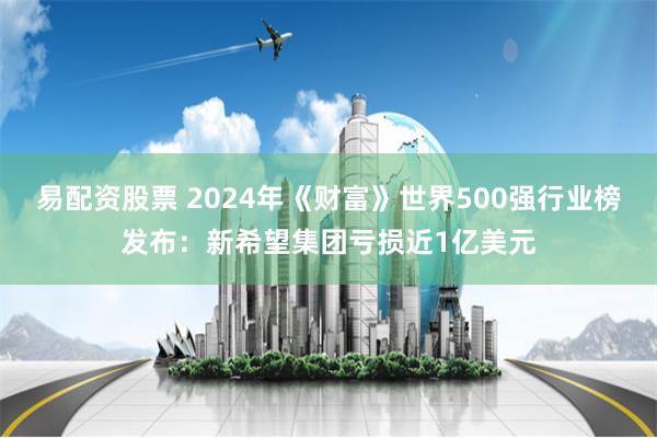 易配资股票 2024年《财富》世界500强行业榜发布：新希望集团亏损近1亿美元