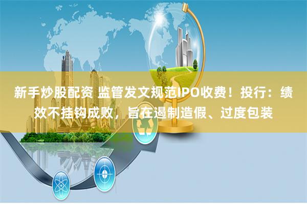 新手炒股配资 监管发文规范IPO收费！投行：绩效不挂钩成败，旨在遏制造假、过度包装